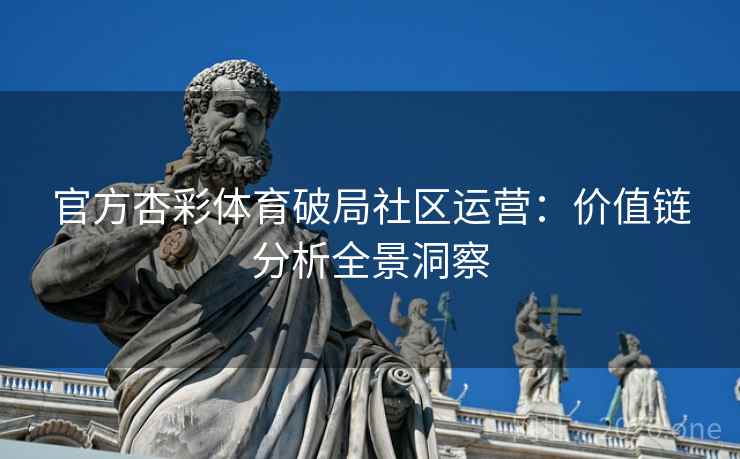 官方杏彩体育破局社区运营：价值链分析全景洞察
