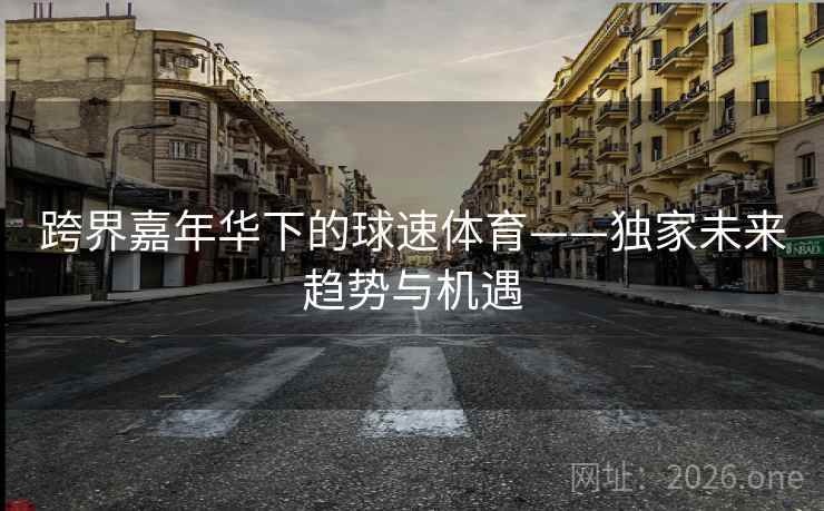 跨界嘉年华下的球速体育——独家未来趋势与机遇  第2张
