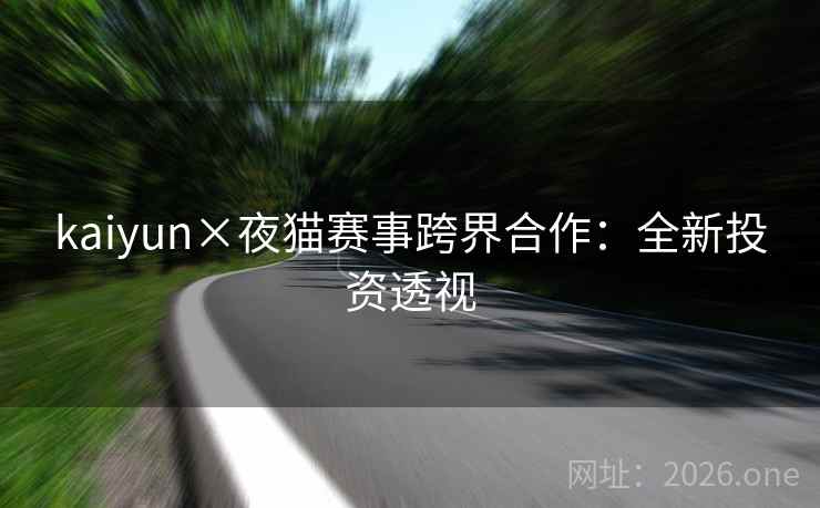 kaiyun×夜猫赛事跨界合作：全新投资透视  第2张