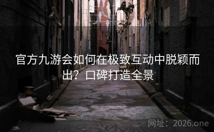 官方九游会如何在极致互动中脱颖而出？口碑打造全景  第2张