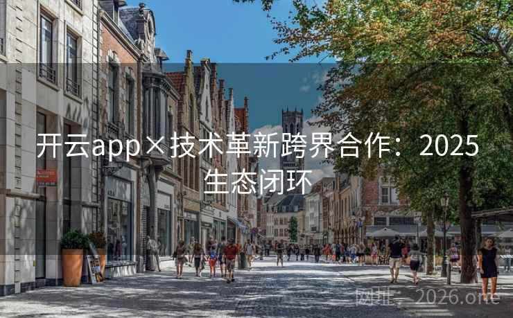 开云app×技术革新跨界合作：2025生态闭环