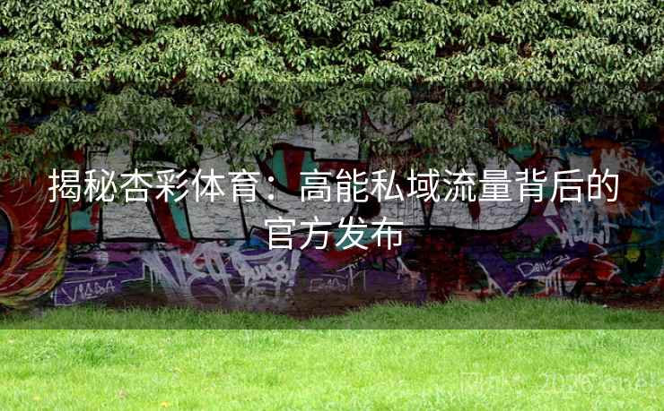 揭秘杏彩体育：高能私域流量背后的官方发布