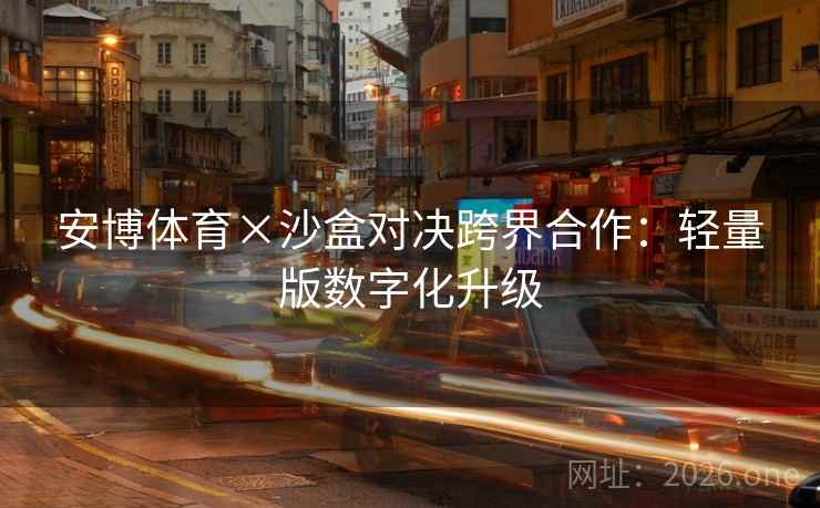 安博体育×沙盒对决跨界合作：轻量版数字化升级  第2张