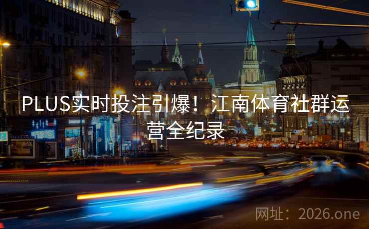 PLUS实时投注引爆！江南体育社群运营全纪录  第2张