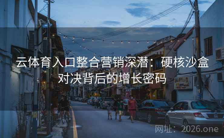 云体育入口整合营销深潜：硬核沙盒对决背后的增长密码  第2张