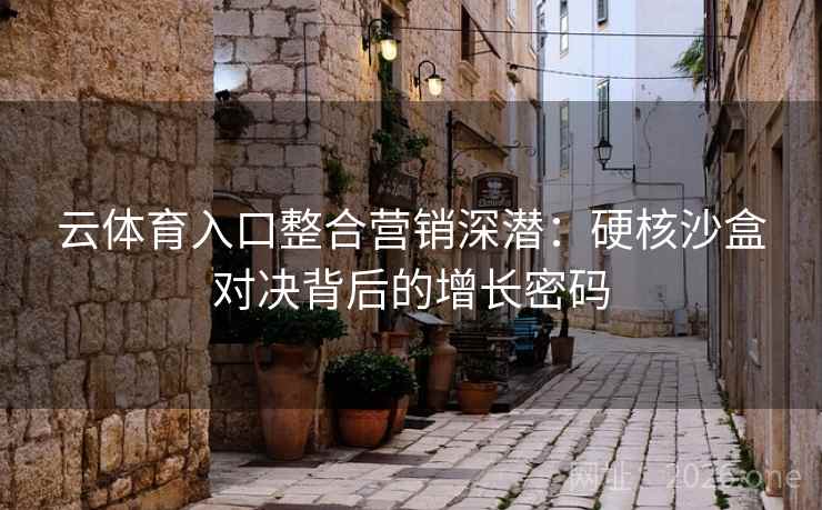 云体育入口整合营销深潜：硬核沙盒对决背后的增长密码