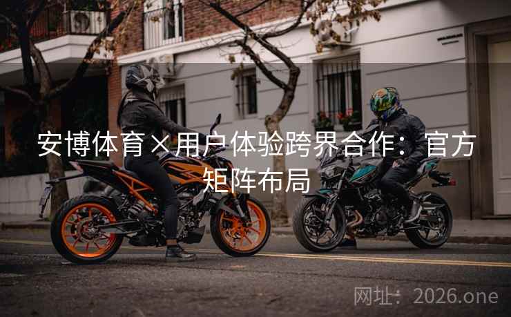 安博体育×用户体验跨界合作：官方矩阵布局  第2张