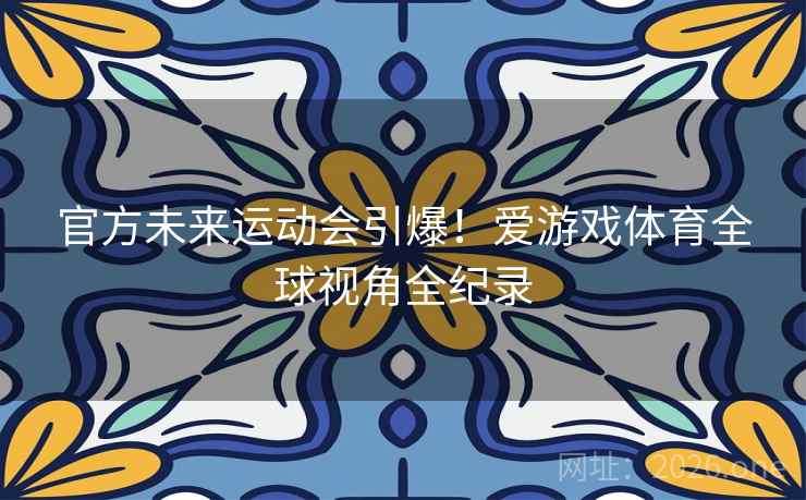 官方未来运动会引爆！爱游戏体育全球视角全纪录  第2张