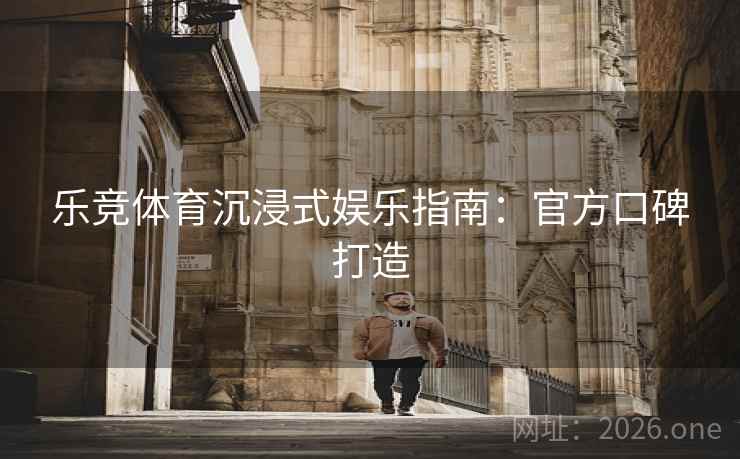乐竞体育沉浸式娱乐指南：官方口碑打造  第2张