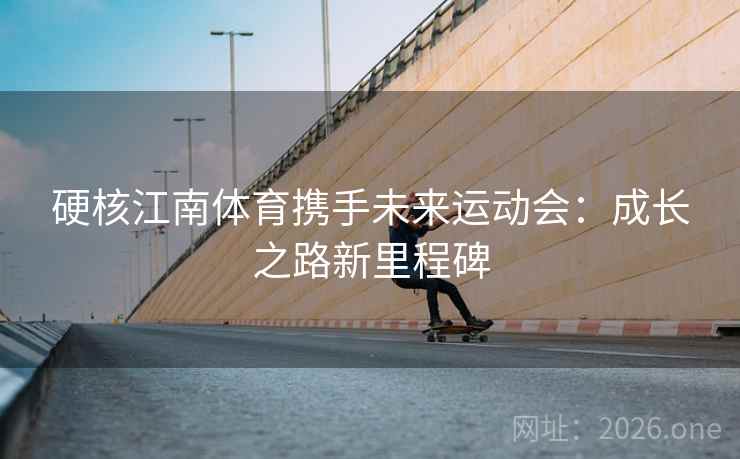 硬核江南体育携手未来运动会：成长之路新里程碑  第2张