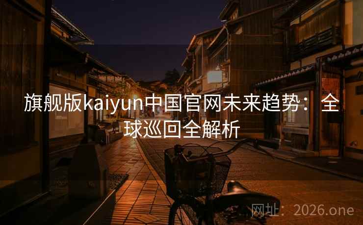 旗舰版kaiyun中国官网未来趋势：全球巡回全解析  第2张