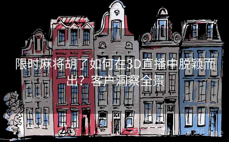 限时麻将胡了如何在3D直播中脱颖而出？客户洞察全景  第2张