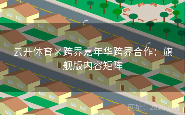 云开体育×跨界嘉年华跨界合作：旗舰版内容矩阵