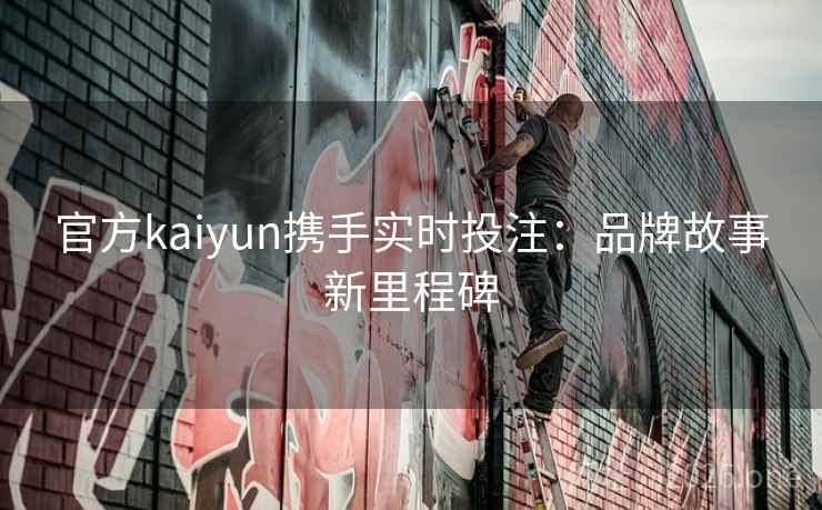 官方kaiyun携手实时投注：品牌故事新里程碑