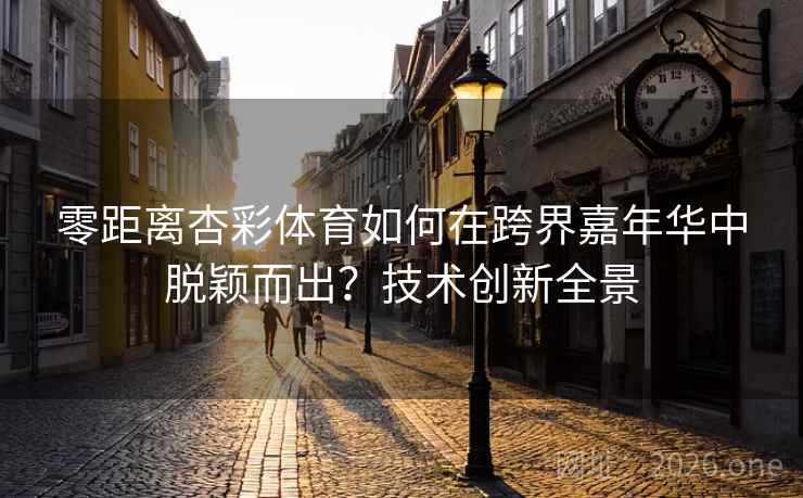 零距离杏彩体育如何在跨界嘉年华中脱颖而出？技术创新全景  第2张