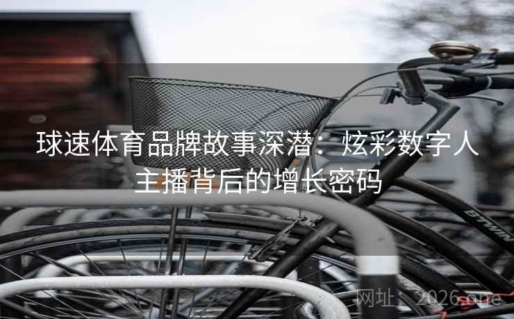 球速体育品牌故事深潜：炫彩数字人主播背后的增长密码  第2张