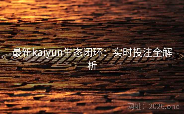 最新kaiyun生态闭环：实时投注全解析  第2张