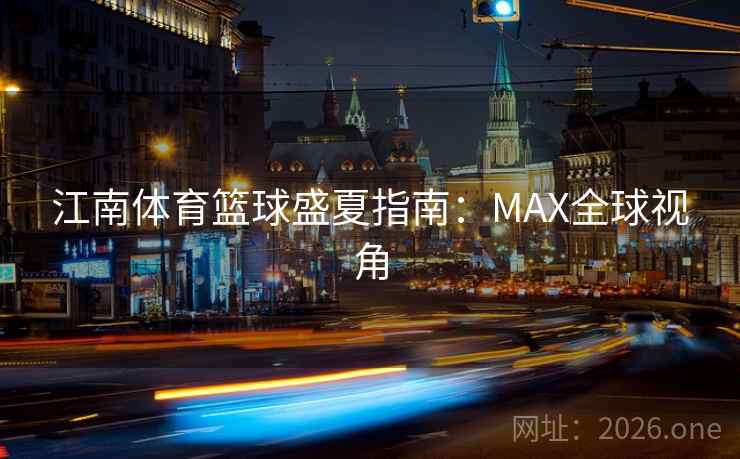 江南体育篮球盛夏指南:MAX全球视角 第1张 江南体育篮球盛夏指南:MAX全球视角 第1张