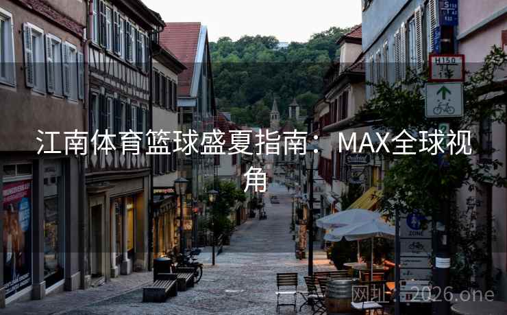 江南体育篮球盛夏指南:MAX全球视角 第2张 江南体育篮球盛夏指南:MAX全球视角 第2张