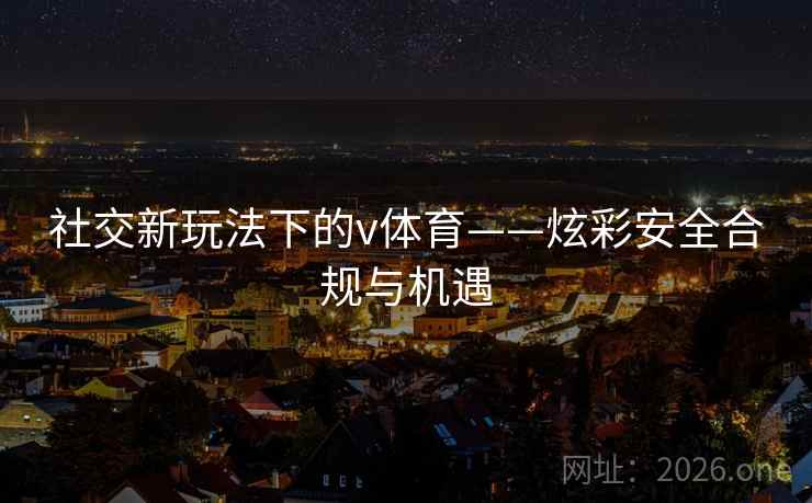 社交新玩法下的v体育——炫彩安全合规与机遇  第1张
