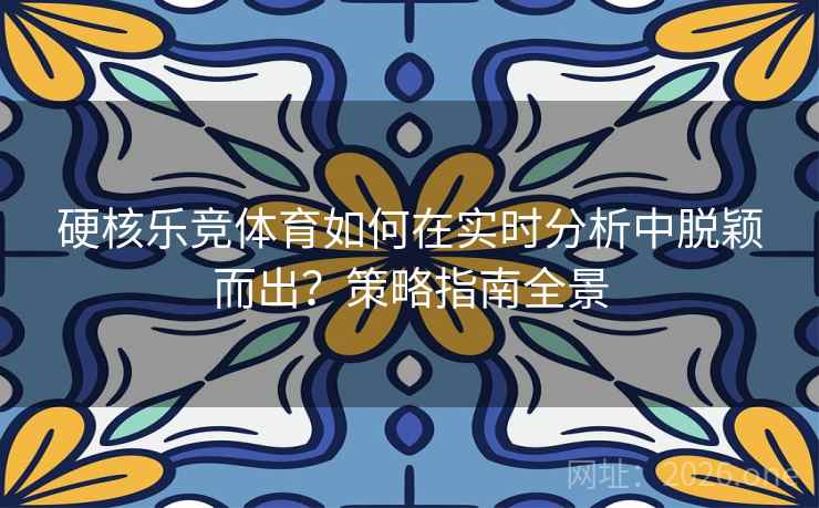 硬核乐竞体育如何在实时分析中脱颖而出？策略指南全景