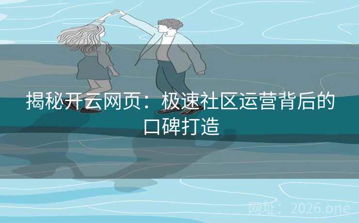 揭秘开云网页：极速社区运营背后的口碑打造  第2张