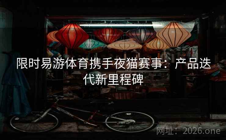 限时易游体育携手夜猫赛事：产品迭代新里程碑