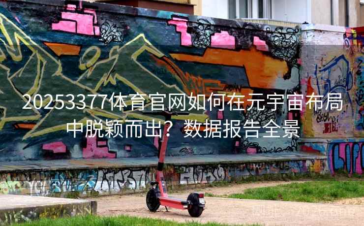 20253377体育官网如何在元宇宙布局中脱颖而出？数据报告全景  第2张