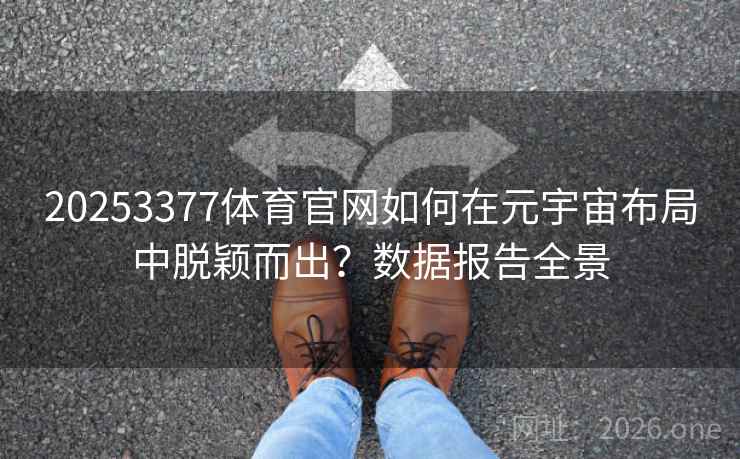 20253377体育官网如何在元宇宙布局中脱颖而出？数据报告全景  第1张