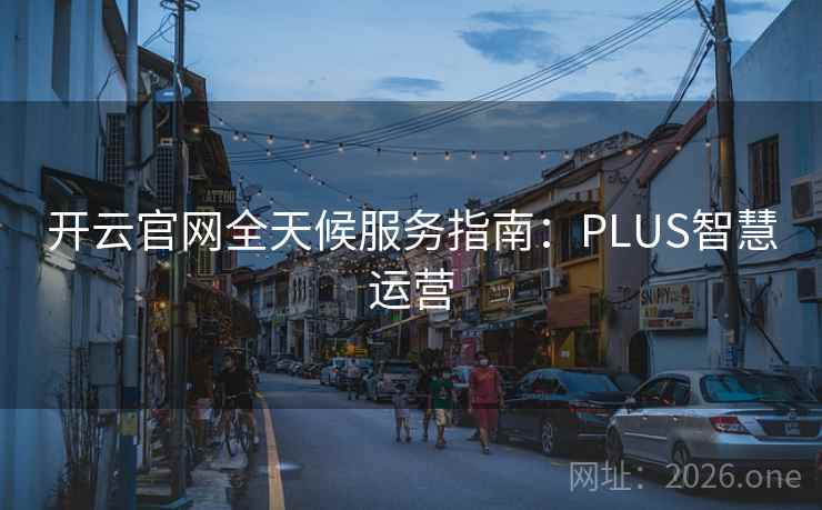 开云官网全天候服务指南:PLUS智慧运营 第2张 开云官网全天候服务指南:PLUS智慧运营 第2张