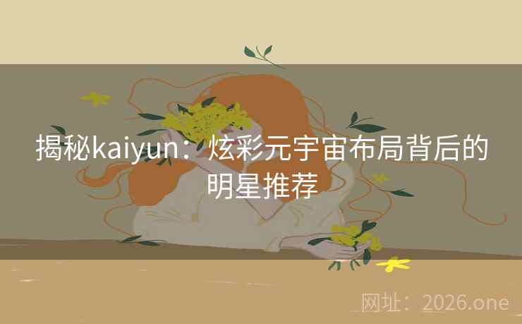 揭秘kaiyun：炫彩元宇宙布局背后的明星推荐  第2张
