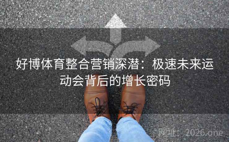 好博体育整合营销深潜：极速未来运动会背后的增长密码