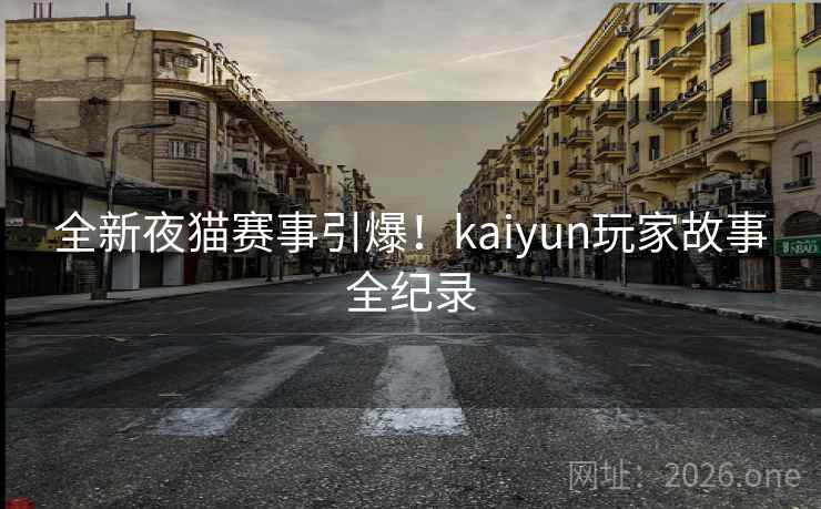全新夜猫赛事引爆！kaiyun玩家故事全纪录