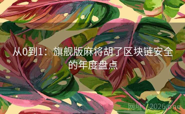 从0到1:旗舰版麻将胡了区块链安全的年度盘点 第2张 从0到1:旗舰版麻将胡了区块链安全的年度盘点 第2张