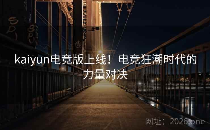 kaiyun电竞版上线！电竞狂潮时代的力量对决  第2张