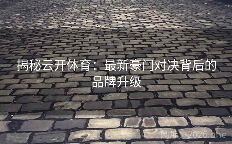 揭秘云开体育：最新豪门对决背后的品牌升级  第2张