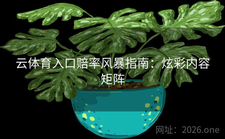 云体育入口赔率风暴指南：炫彩内容矩阵  第2张