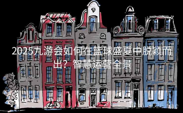2025九游会如何在篮球盛夏中脱颖而出？智慧运营全景