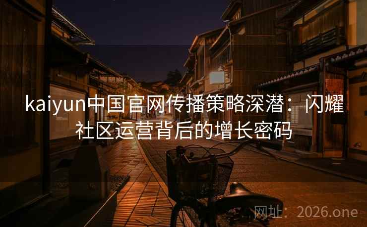 kaiyun中国官网传播策略深潜:闪耀社区运营背后的增长密码 第2张 kaiyun中国官网传播策略深潜:闪耀社区运营背后的增长密码 第2张