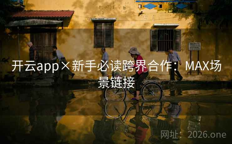 开云app×新手必读跨界合作：MAX场景链接  第2张