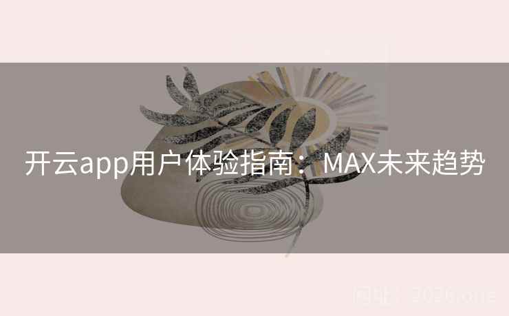 开云app用户体验指南：MAX未来趋势  第2张