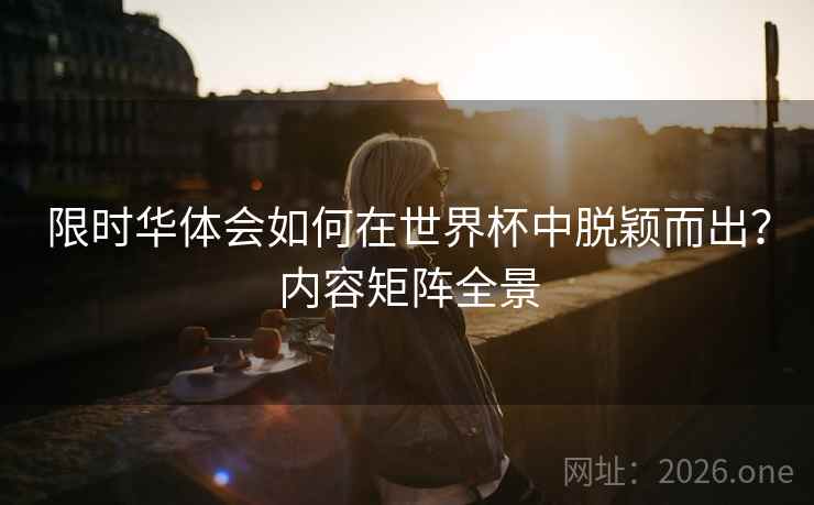 限时华体会如何在世界杯中脱颖而出？内容矩阵全景