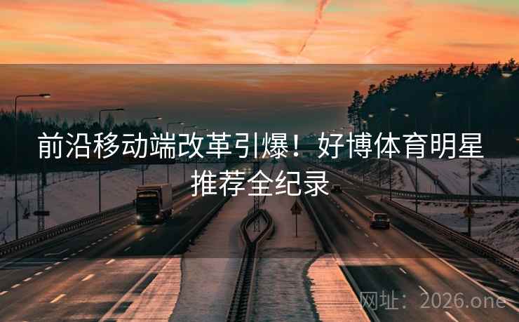 前沿移动端改革引爆！好博体育明星推荐全纪录