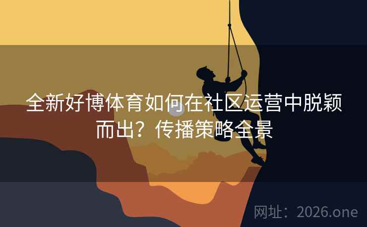 全新好博体育如何在社区运营中脱颖而出？传播策略全景  第2张